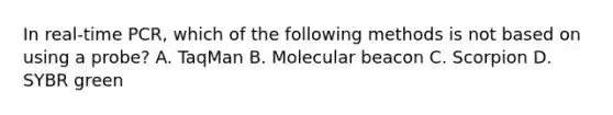 In real-time PCR, which of the following methods is not based on using a probe? A. TaqMan B. Molecular beacon C. Scorpion D. SYBR green