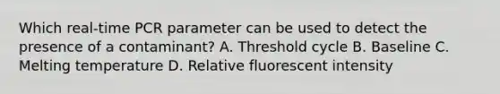 Which real-time PCR parameter can be used to detect the presence of a contaminant? A. Threshold cycle B. Baseline C. Melting temperature D. Relative fluorescent intensity