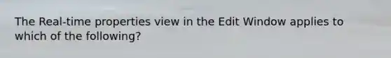 The Real-time properties view in the Edit Window applies to which of the following?