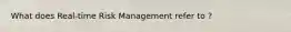What does Real-time Risk Management refer to ?