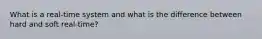 What is a real-time system and what is the difference between hard and soft real-time?