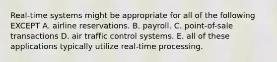 Real-time systems might be appropriate for all of the following EXCEPT A. airline reservations. B. payroll. C. point-of-sale transactions D. air traffic control systems. E. all of these applications typically utilize real-time processing.