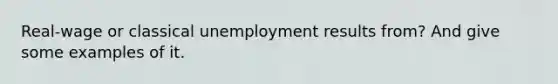 Real-wage or classical unemployment results from? And give some examples of it.