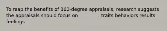 To reap the benefits of 360-degree appraisals, research suggests the appraisals should focus on ________. traits behaviors results feelings