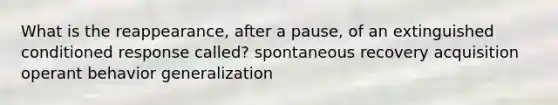 What is the reappearance, after a pause, of an extinguished conditioned response called? spontaneous recovery acquisition operant behavior generalization