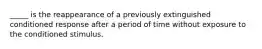 _____ is the reappearance of a previously extinguished conditioned response after a period of time without exposure to the conditioned stimulus.