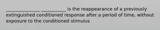 _______________ ___________ is the reappearance of a previously extinguished conditioned response after a period of time, without exposure to the conditioned stimulus