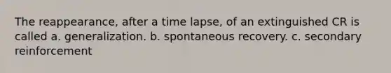 The reappearance, after a time lapse, of an extinguished CR is called a. generalization. b. spontaneous recovery. c. secondary reinforcement