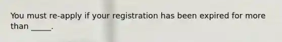 You must re-apply if your registration has been expired for more than _____.