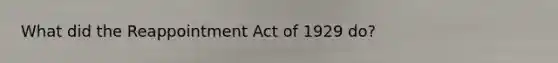 What did the Reappointment Act of 1929 do?