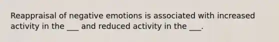 Reappraisal of negative emotions is associated with increased activity in the ___ and reduced activity in the ___.