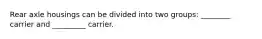 Rear axle housings can be divided into two groups: ________ carrier and _________ carrier.