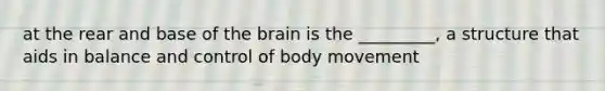 at the rear and base of the brain is the _________, a structure that aids in balance and control of body movement