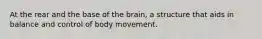 At the rear and the base of the brain, a structure that aids in balance and control of body movement.