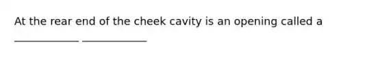 At the rear end of the cheek cavity is an opening called a ____________ ____________