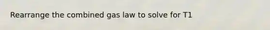 Rearrange the combined gas law to solve for T1