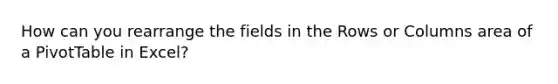 How can you rearrange the fields in the Rows or Columns area of a PivotTable in Excel?