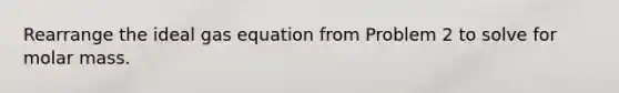 Rearrange the ideal gas equation from Problem 2 to solve for molar mass.