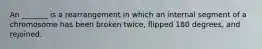 An _______ is a rearrangement in which an internal segment of a chromosome has been broken twice, flipped 180 degrees, and rejoined.
