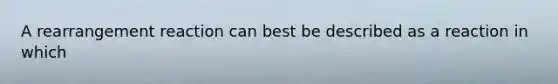 A rearrangement reaction can best be described as a reaction in which