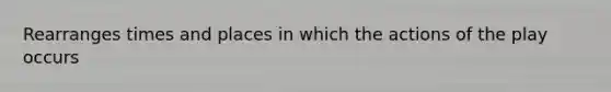 Rearranges times and places in which the actions of the play occurs