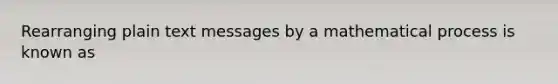 Rearranging plain text messages by a mathematical process is known as