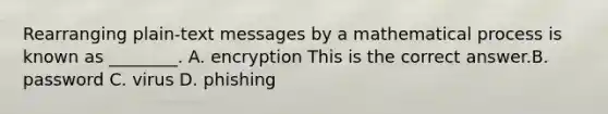 Rearranging​ plain-text messages by a mathematical process is known as​ ________. A. encryption This is the correct answer.B. password C. virus D. phishing