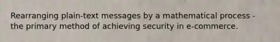 Rearranging​ plain-text messages by a mathematical process - the primary method of achieving security in​ e-commerce.