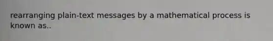 rearranging plain-text messages by a mathematical process is known as..