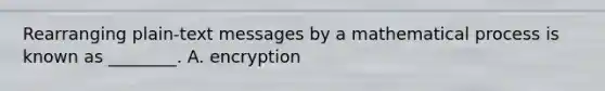 Rearranging plain-text messages by a mathematical process is known as​ ________. A. encryption