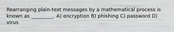 Rearranging plain-text messages by a mathematical process is known as _________. A) encryption B) phishing C) password D) virus