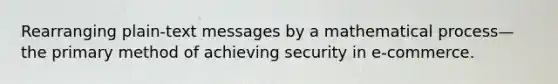 Rearranging​ plain-text messages by a mathematical process—the primary method of achieving security in​ e-commerce.