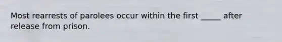 Most rearrests of parolees occur within the first _____ after release from prison.
