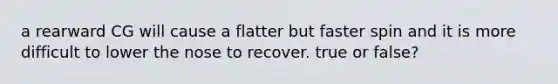 a rearward CG will cause a flatter but faster spin and it is more difficult to lower the nose to recover. true or false?