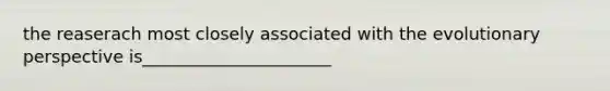 the reaserach most closely associated with the evolutionary perspective is______________________