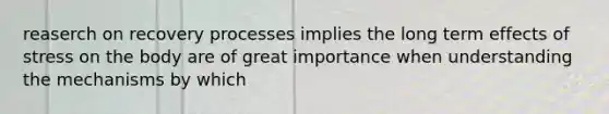 reaserch on recovery processes implies the long term effects of stress on the body are of great importance when understanding the mechanisms by which