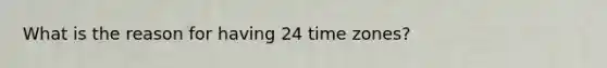 What is the reason for having 24 time zones?