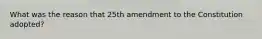 What was the reason that 25th amendment to the Constitution adopted?