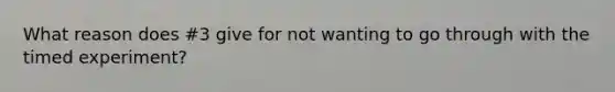 What reason does #3 give for not wanting to go through with the timed experiment?