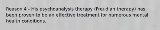 Reason 4 - His psychoanalysis therapy (Freudian therapy) has been proven to be an effective treatment for numerous mental health conditions.