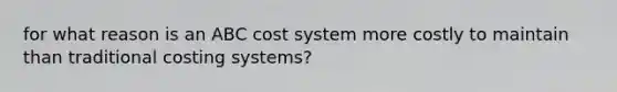 for what reason is an ABC cost system more costly to maintain than traditional costing systems?