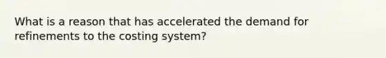 What is a reason that has accelerated the demand for refinements to the costing system?