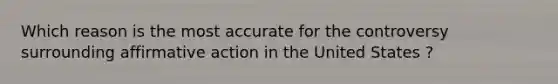 Which reason is the most accurate for the controversy surrounding affirmative action in the United States ?