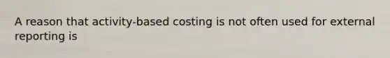 A reason that activity-based costing is not often used for external reporting is