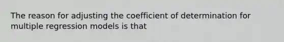 The reason for adjusting the coefficient of determination for multiple regression models is that