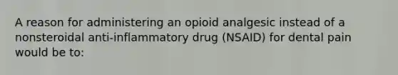 A reason for administering an opioid analgesic instead of a nonsteroidal anti-inflammatory drug (NSAID) for dental pain would be to: