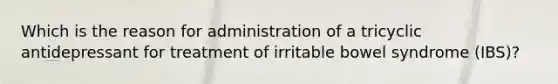 Which is the reason for administration of a tricyclic antidepressant for treatment of irritable bowel syndrome (IBS)?