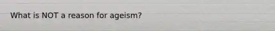 What is NOT a reason for ageism?