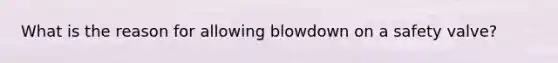 What is the reason for allowing blowdown on a safety valve?