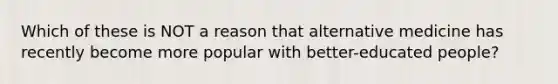 Which of these is NOT a reason that alternative medicine has recently become more popular with better-educated people?​